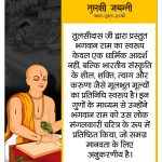 तुलसी जयन्ती
श्रावण-शुक्ल-सप्तमी
तुलसीदास जी द्वारा प्रस्तुत भगवान राम का स्वरूप केवल एक धार्मिक आदर्श नहीं, बल्कि भारतीय संस्कृति के शील, शक्ति, त्याग और करुणा जैसे मूलभूत मूल्यों का प्रतिनिधि स्वरूप है। इन गुणों के माध्यम से उन्होंने भगवान राम को उस लोक मंगलकारी चरित्र के रूप में प्रतिष्ठित किया, जो समग्र मानवता के लिए अनुकरणीय है। तुलसीदास जयन्ती पोस्टर